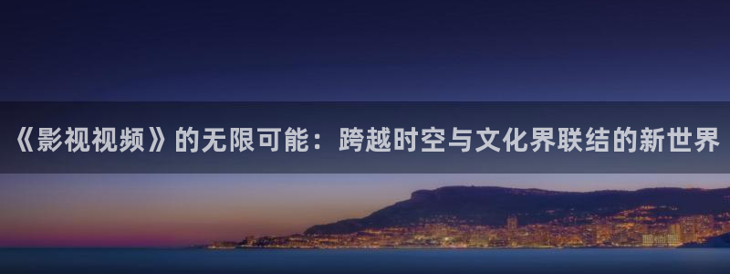 大海影视官网在线观看：《影视视频》的无限可能：跨越时空与文化界联结的新世界