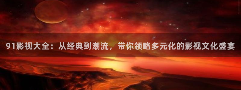 请随意对待大海影视：91影视大全：从经典到潮流，带你领略多元化的影视文化盛宴