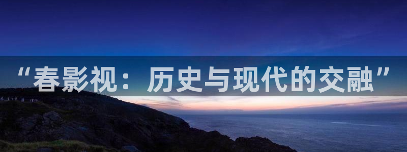 大海影视app官方正版下载：“春影视：历史与现代的交融”